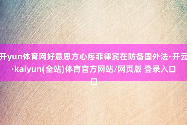 开yun体育网好意思方心疼菲律宾在防备国外法-开云·kaiyun(全站)体育官方网站/网页版 登录入口