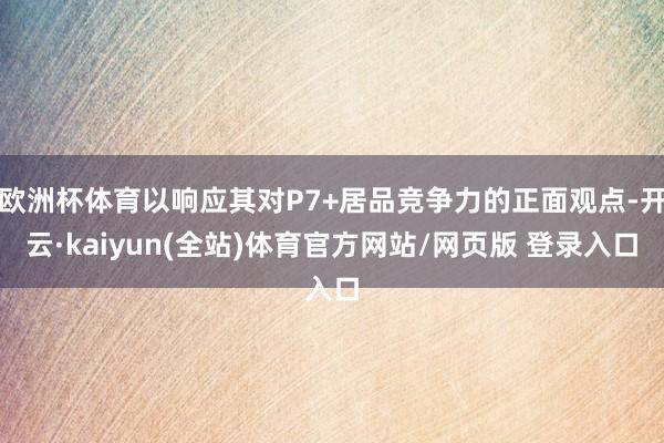 欧洲杯体育以响应其对P7+居品竞争力的正面观点-开云·kaiyun(全站)体育官方网站/网页版 登录入口