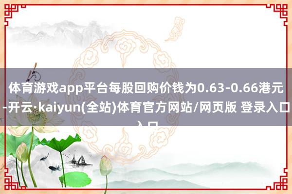 体育游戏app平台每股回购价钱为0.63-0.66港元-开云·kaiyun(全站)体育官方网站/网页版 登录入口