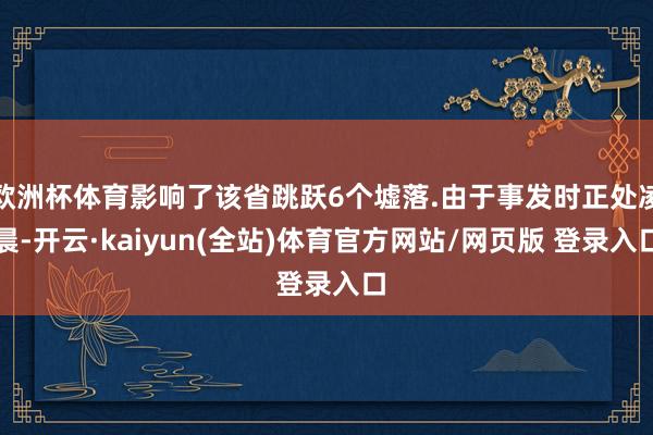 欧洲杯体育影响了该省跳跃6个墟落.由于事发时正处凌晨-开云·kaiyun(全站)体育官方网站/网页版 登录入口