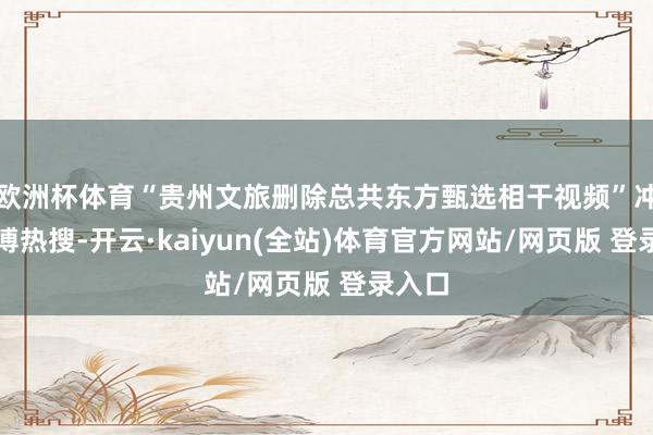 欧洲杯体育“贵州文旅删除总共东方甄选相干视频”冲上微博热搜-开云·kaiyun(全站)体育官方网站/网页版 登录入口