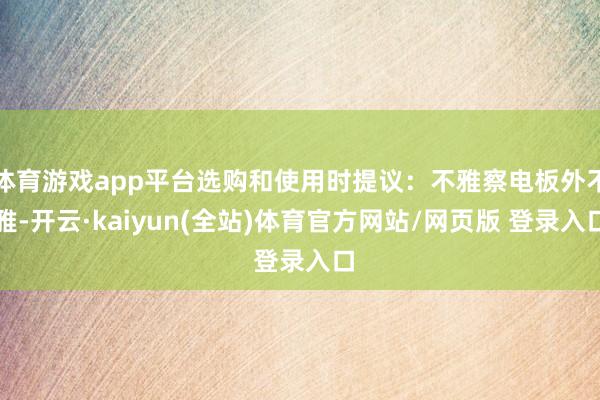 体育游戏app平台选购和使用时提议：不雅察电板外不雅-开云·kaiyun(全站)体育官方网站/网页版 登录入口
