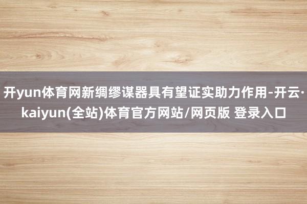 开yun体育网新绸缪谋器具有望证实助力作用-开云·kaiyun(全站)体育官方网站/网页版 登录入口