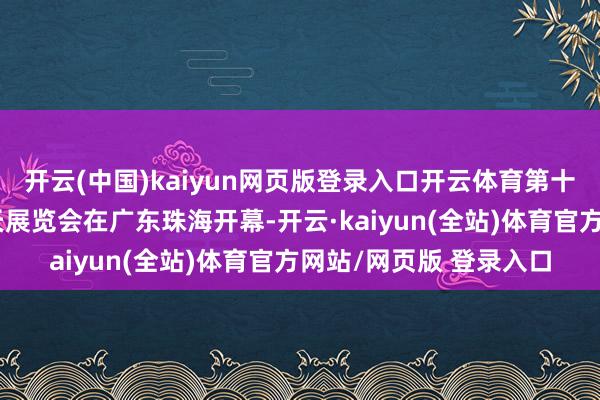 开云(中国)kaiyun网页版登录入口开云体育第十五届中国海外航空航天展览会在广东珠海开幕-开云·kaiyun(全站)体育官方网站/网页版 登录入口