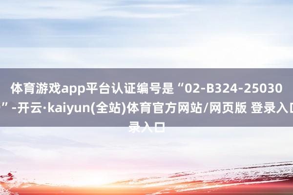 体育游戏app平台认证编号是“02-B324-250309”-开云·kaiyun(全站)体育官方网站/网页版 登录入口