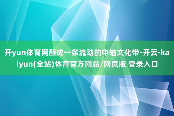 开yun体育网酿成一条流动的中轴文化带-开云·kaiyun(全站)体育官方网站/网页版 登录入口