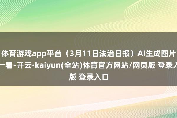 体育游戏app平台(3月11日法治日报)AI生成图片乍一看-开云·kaiyun(全站)体育官方网站/网页版 登录入口