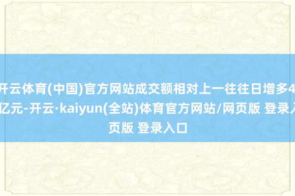 开云体育(中国)官方网站成交额相对上一往往日增多4.47亿元-开云·kaiyun(全站)体育官方网站/网页版 登录入口