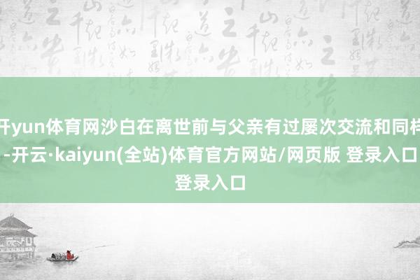 开yun体育网沙白在离世前与父亲有过屡次交流和同样-开云·kaiyun(全站)体育官方网站/网页版 登录入口