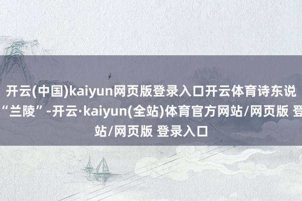 开云(中国)kaiyun网页版登录入口开云体育诗东说念主在“兰陵”-开云·kaiyun(全站)体育官方网站/网页版 登录入口