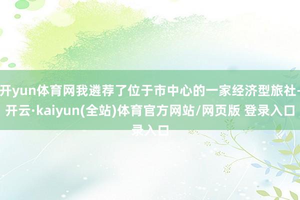 开yun体育网我遴荐了位于市中心的一家经济型旅社-开云·kaiyun(全站)体育官方网站/网页版 登录入口