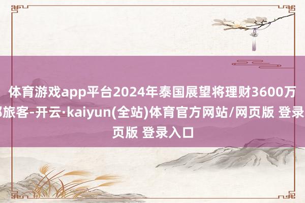 体育游戏app平台2024年泰国展望将理财3600万番邦旅客-开云·kaiyun(全站)体育官方网站/网页版 登录入口