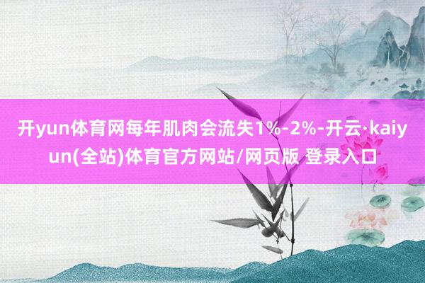 开yun体育网每年肌肉会流失1%-2%-开云·kaiyun(全站)体育官方网站/网页版 登录入口