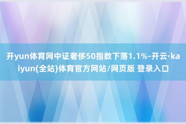 开yun体育网中证奢侈50指数下落1.1%-开云·kaiyun(全站)体育官方网站/网页版 登录入口