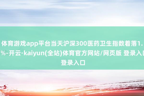 体育游戏app平台当天沪深300医药卫生指数着落1.1%-开云·kaiyun(全站)体育官方网站/网页版 登录入口