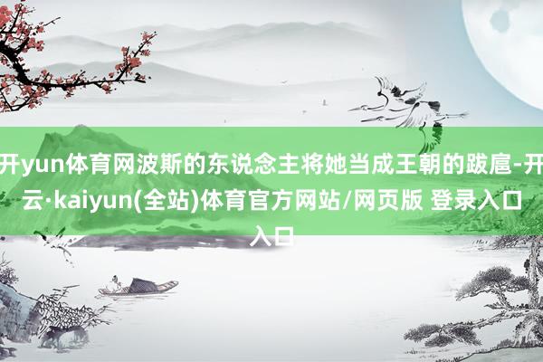 开yun体育网波斯的东说念主将她当成王朝的跋扈-开云·kaiyun(全站)体育官方网站/网页版 登录入口
