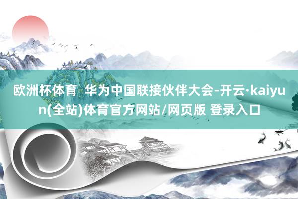 欧洲杯体育  华为中国联接伙伴大会-开云·kaiyun(全站)体育官方网站/网页版 登录入口