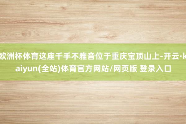 欧洲杯体育这座千手不雅音位于重庆宝顶山上-开云·kaiyun(全站)体育官方网站/网页版 登录入口