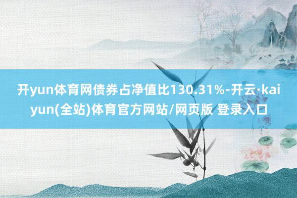 开yun体育网债券占净值比130.31%-开云·kaiyun(全站)体育官方网站/网页版 登录入口