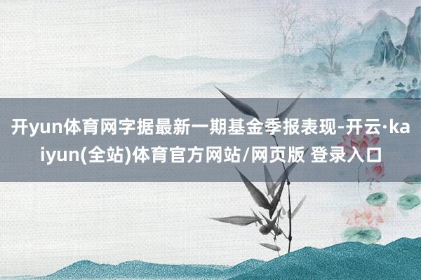 开yun体育网字据最新一期基金季报表现-开云·kaiyun(全站)体育官方网站/网页版 登录入口
