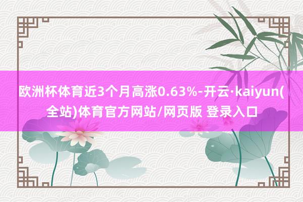 欧洲杯体育近3个月高涨0.63%-开云·kaiyun(全站)体育官方网站/网页版 登录入口