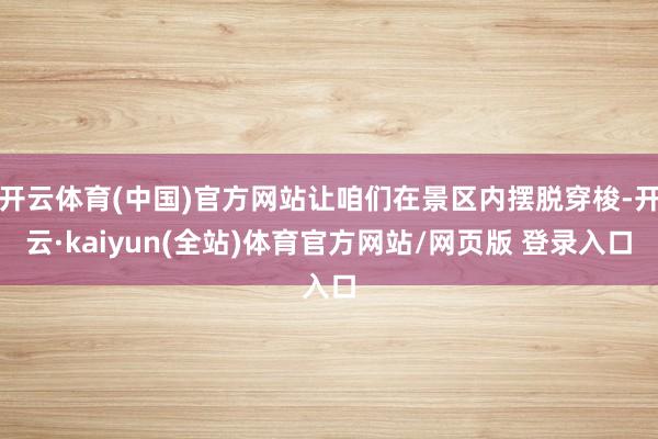 开云体育(中国)官方网站让咱们在景区内摆脱穿梭-开云·kaiyun(全站)体育官方网站/网页版 登录入口