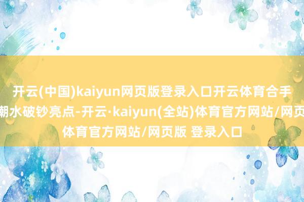 开云(中国)kaiyun网页版登录入口开云体育合手续引爆全年潮水破钞亮点-开云·kaiyun(全站)体育官方网站/网页版 登录入口