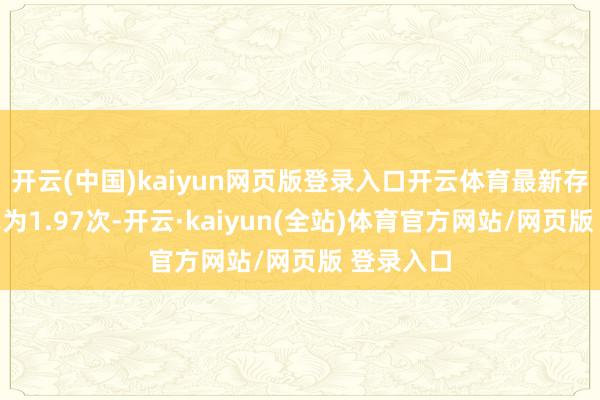 开云(中国)kaiyun网页版登录入口开云体育最新存货盘活率为1.97次-开云·kaiyun(全站)体育官方网站/网页版 登录入口