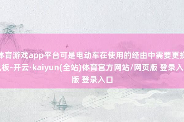 体育游戏app平台可是电动车在使用的经由中需要更换电板-开云·kaiyun(全站)体育官方网站/网页版 登录入口