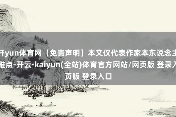 开yun体育网【免责声明】本文仅代表作家本东说念主不雅点-开云·kaiyun(全站)体育官方网站/网页版 登录入口