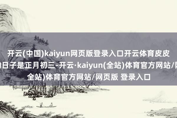 开云(中国)kaiyun网页版登录入口开云体育皮皮和四雇主串门的日子是正月初三-开云·kaiyun(全站)体育官方网站/网页版 登录入口