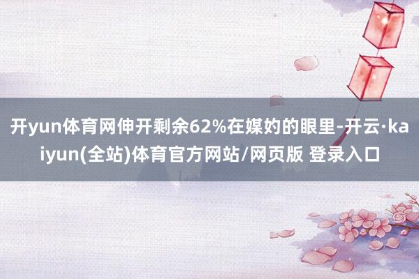 开yun体育网伸开剩余62%在媒妁的眼里-开云·kaiyun(全站)体育官方网站/网页版 登录入口