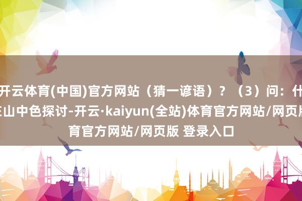 开云体育(中国)官方网站（猜一谚语）？（3）问：什么东西生在山中色探讨-开云·kaiyun(全站)体育官方网站/网页版 登录入口