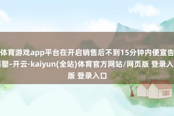 体育游戏app平台在开启销售后不到15分钟内便宣告售罄-开云·kaiyun(全站)体育官方网站/网页版 登录入口