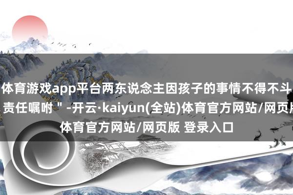 体育游戏app平台两东说念主因孩子的事情不得不斗争也像是＂责任嘱咐＂-开云·kaiyun(全站)体育官方网站/网页版 登录入口