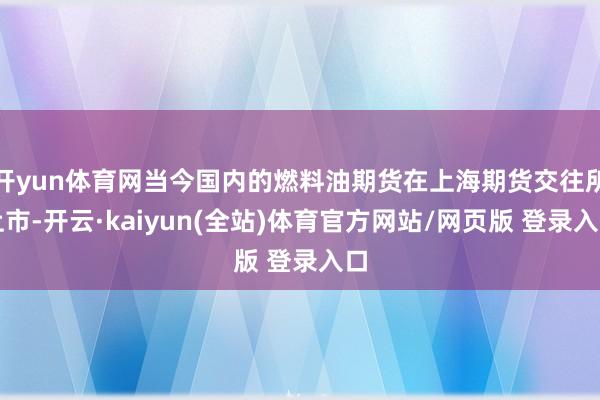 开yun体育网当今国内的燃料油期货在上海期货交往所上市-开云·kaiyun(全站)体育官方网站/网页版 登录入口