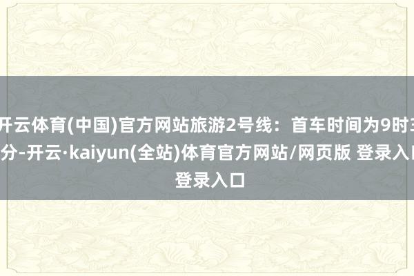 开云体育(中国)官方网站旅游2号线：首车时间为9时30分-开云·kaiyun(全站)体育官方网站/网页版 登录入口