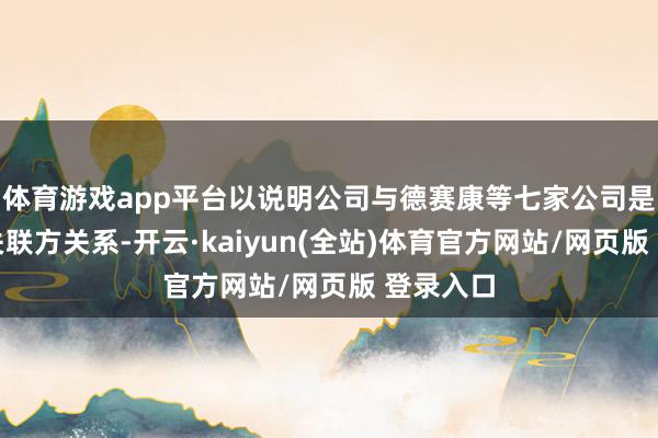 体育游戏app平台以说明公司与德赛康等七家公司是否存在关联方关系-开云·kaiyun(全站)体育官方网站/网页版 登录入口