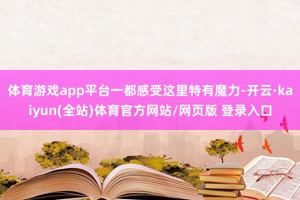 体育游戏app平台一都感受这里特有魔力-开云·kaiyun(全站)体育官方网站/网页版 登录入口