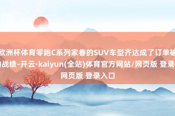 欧洲杯体育零跑C系列家眷的SUV车型齐达成了订单破万的战绩-开云·kaiyun(全站)体育官方网站/网页版 登录入口