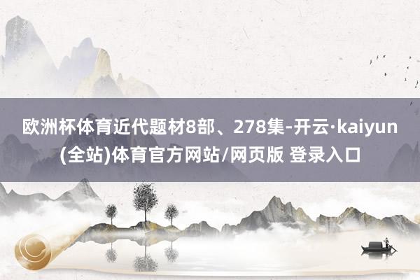 欧洲杯体育近代题材8部、278集-开云·kaiyun(全站)体育官方网站/网页版 登录入口