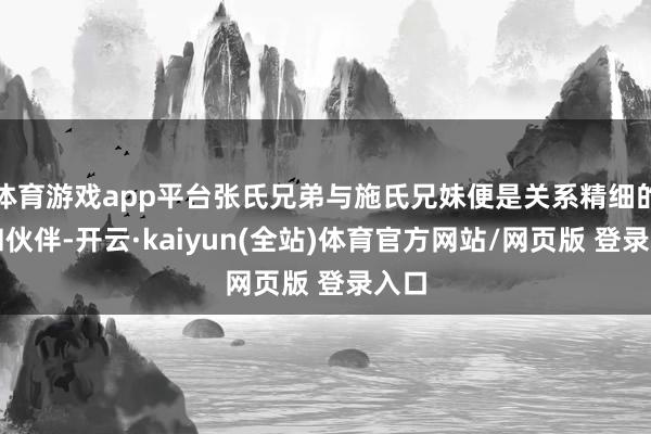 体育游戏app平台张氏兄弟与施氏兄妹便是关系精细的谐和伙伴-开云·kaiyun(全站)体育官方网站/网页版 登录入口