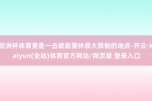 欧洲杯体育更是一击就能罢休很大限制的地点-开云·kaiyun(全站)体育官方网站/网页版 登录入口