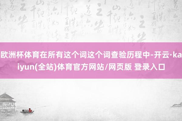 欧洲杯体育在所有这个词这个词查验历程中-开云·kaiyun(全站)体育官方网站/网页版 登录入口