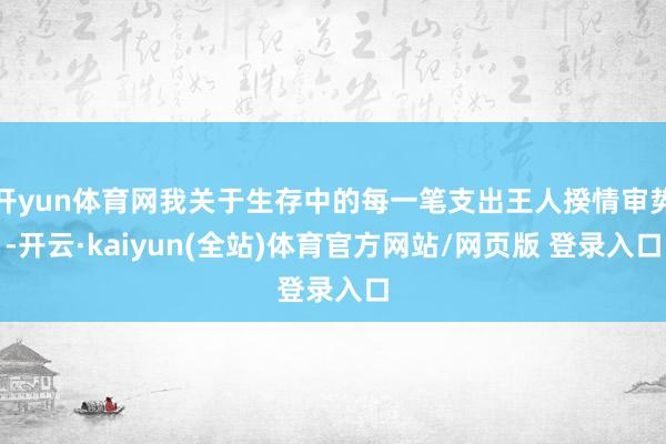 开yun体育网我关于生存中的每一笔支出王人揆情审势-开云·kaiyun(全站)体育官方网站/网页版 登录入口