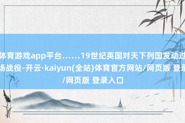 体育游戏app平台……19世纪英国对天下列国发动过宽阔场战役-开云·kaiyun(全站)体育官方网站/网页版 登录入口