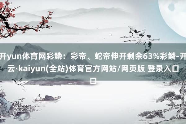 开yun体育网彩鳞：彩帝、蛇帝伸开剩余63%彩鳞-开云·kaiyun(全站)体育官方网站/网页版 登录入口