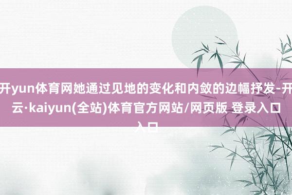 开yun体育网她通过见地的变化和内敛的边幅抒发-开云·kaiyun(全站)体育官方网站/网页版 登录入口