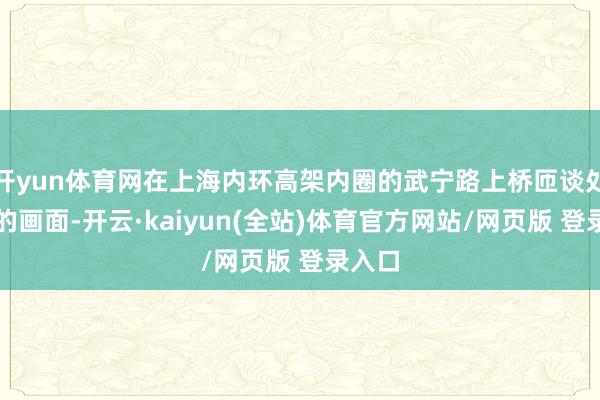 开yun体育网在上海内环高架内圈的武宁路上桥匝谈处拍摄的画面-开云·kaiyun(全站)体育官方网站/网页版 登录入口