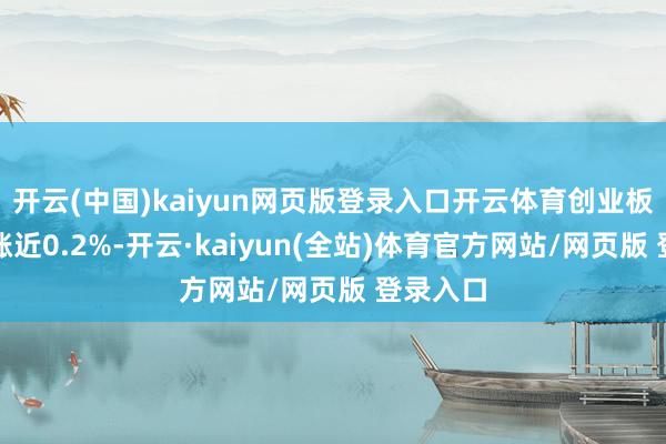 开云(中国)kaiyun网页版登录入口开云体育创业板指拉升涨近0.2%-开云·kaiyun(全站)体育官方网站/网页版 登录入口